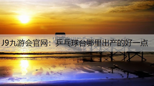 J9九游会官网：乒乓球台哪里出产的好一点
