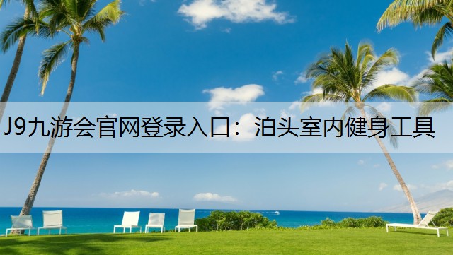 J9九游会官网登录入口：泊头室内健身工具