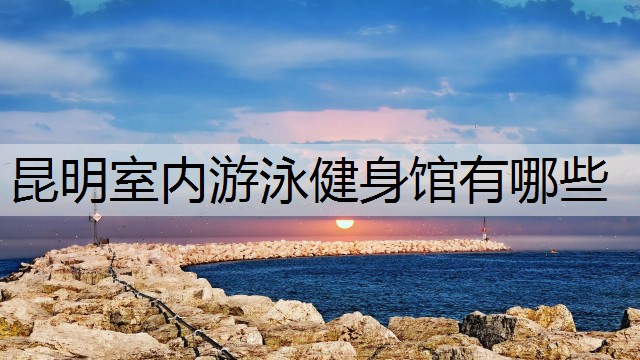 昆明室内游泳健身馆有哪些