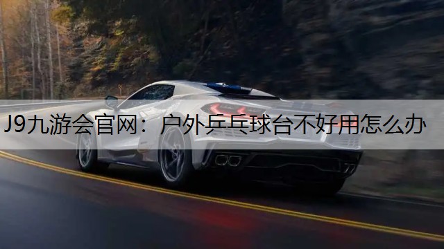 J9九游会官网：户外乒乓球台不好用怎么办