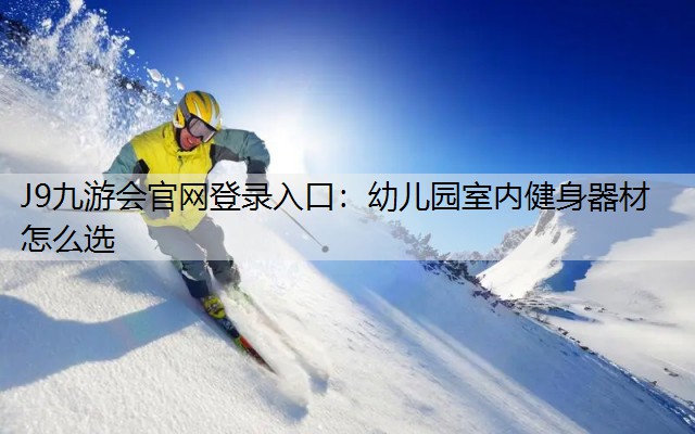 J9九游会官网登录入口：幼儿园室内健身器材怎么选