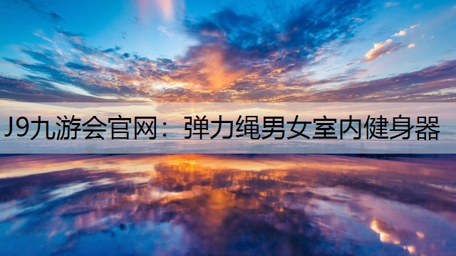 J9九游会官网：弹力绳男女室内健身器