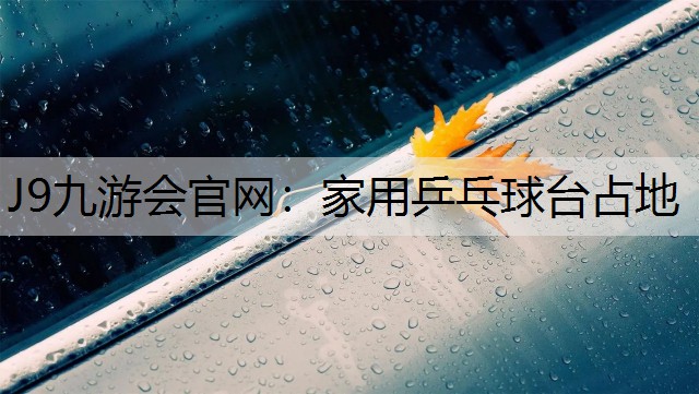 J9九游会官网：家用乒乓球台占地