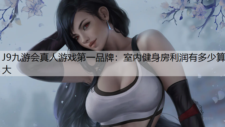 J9九游会真人游戏第一品牌：室内健身房利润有多少算大