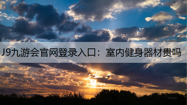 J9九游会官网登录入口：室内健身器材贵吗