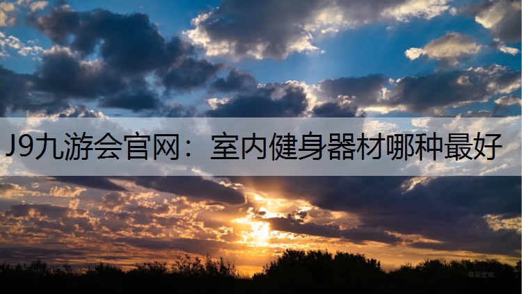 J9九游会官网：室内健身器材哪种最好