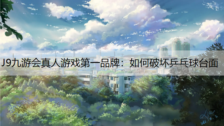J9九游会真人游戏第一品牌：如何破坏乒乓球台面