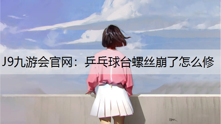 J9九游会官网：乒乓球台螺丝崩了怎么修