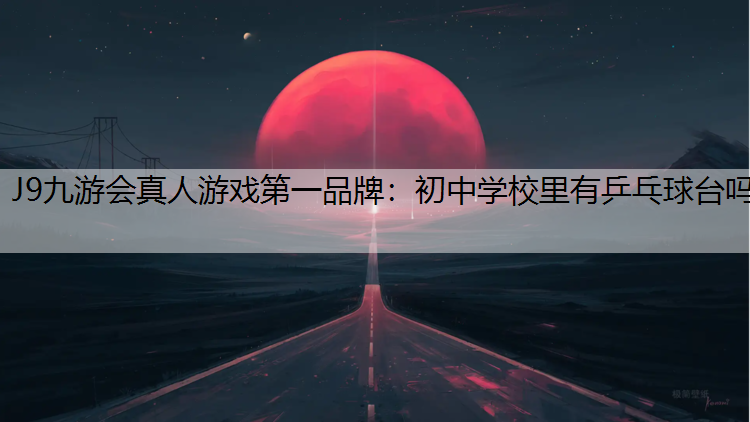 J9九游会真人游戏第一品牌：初中学校里有乒乓球台吗
