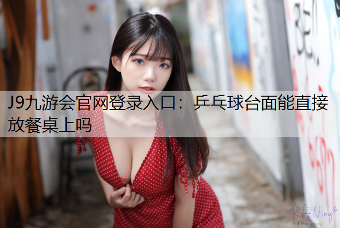 J9九游会官网登录入口：乒乓球台面能直接放餐桌上吗