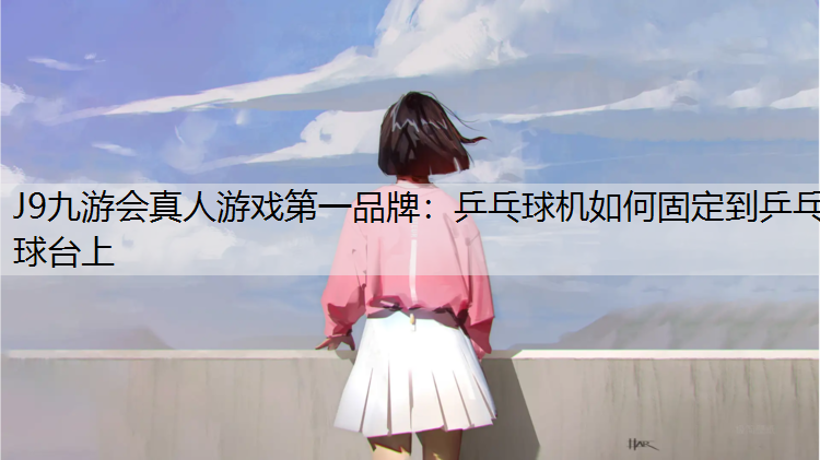 J9九游会真人游戏第一品牌：乒乓球机如何固定到乒乓球台上