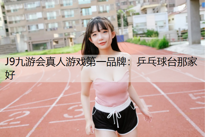 J9九游会真人游戏第一品牌：乒乓球台那家好