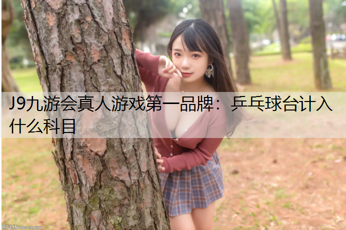 J9九游会真人游戏第一品牌：乒乓球台计入什么科目