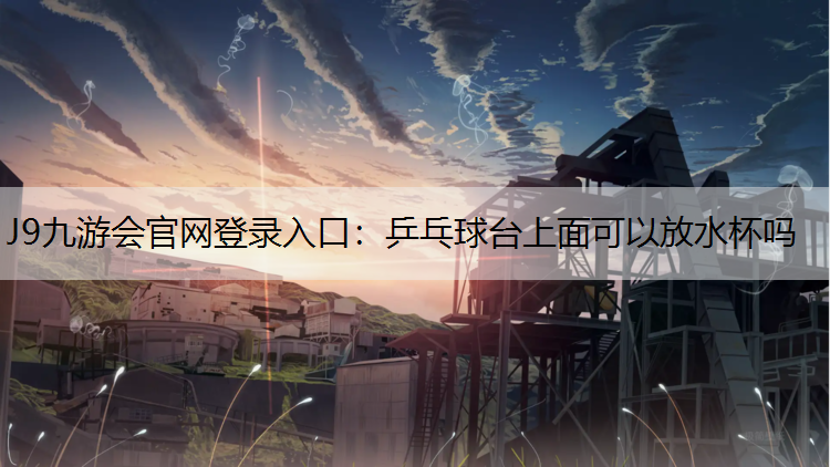 J9九游会官网登录入口：乒乓球台上面可以放水杯吗