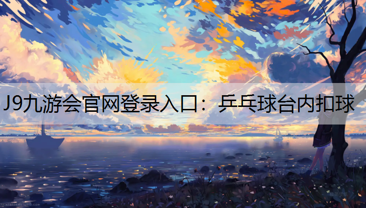 J9九游会官网登录入口：乒乓球台内扣球