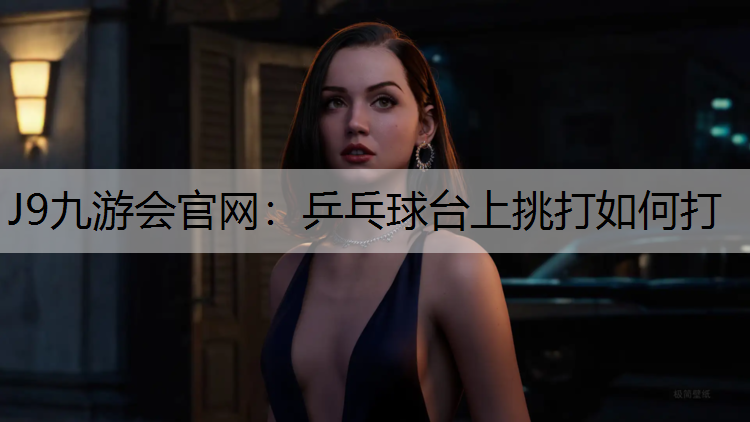 J9九游会官网：乒乓球台上挑打如何打
