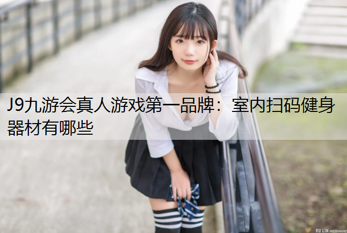 J9九游会真人游戏第一品牌：室内扫码健身器材有哪些