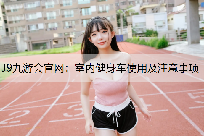 J9九游会官网：室内健身车使用及注意事项