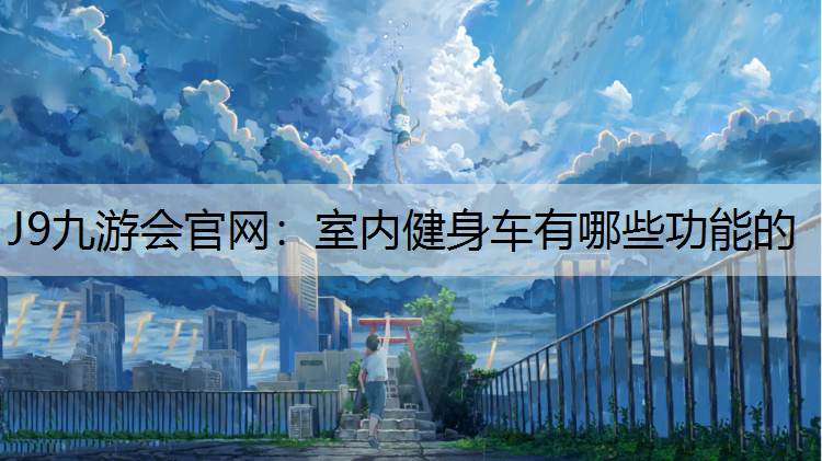 J9九游会官网：室内健身车有哪些功能的
