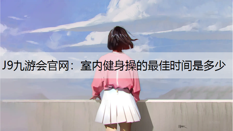 J9九游会官网：室内健身操的最佳时间是多少