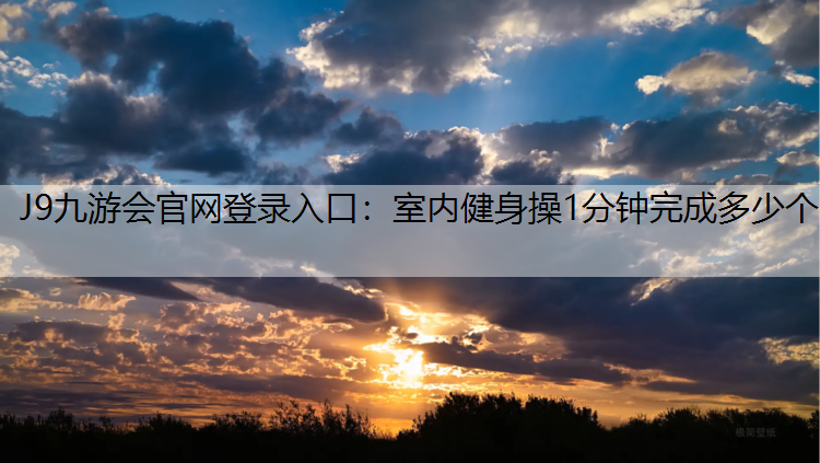 J9九游会官网登录入口：室内健身操1分钟完成多少个