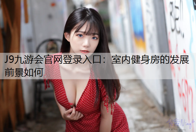 J9九游会官网登录入口：室内健身房的发展前景如何