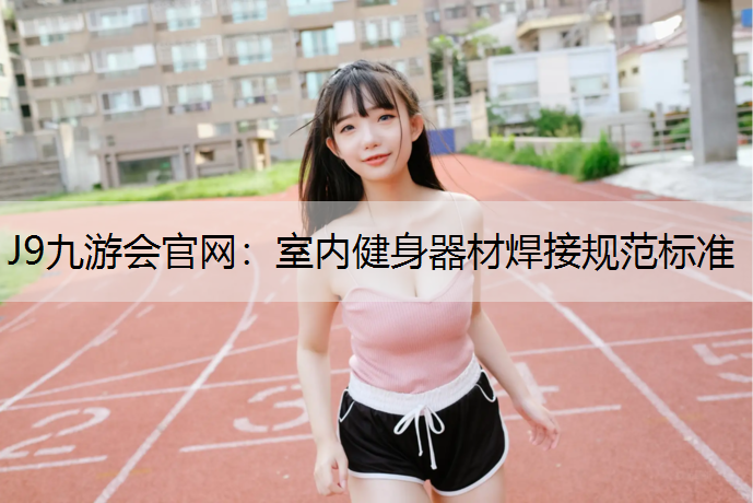 J9九游会官网：室内健身器材焊接规范标准