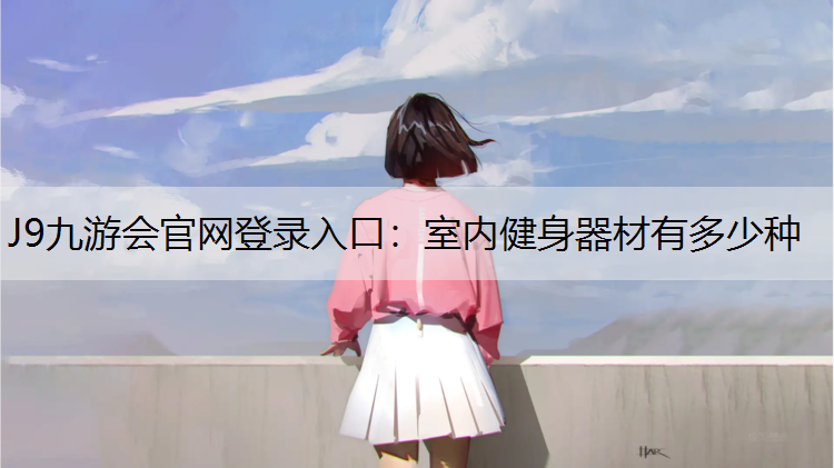 J9九游会官网登录入口：室内健身器材有多少种