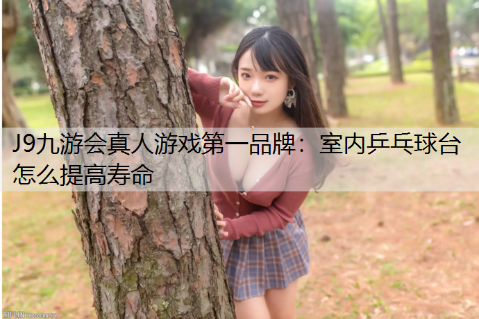 J9九游会真人游戏第一品牌：室内乒乓球台怎么提高寿命