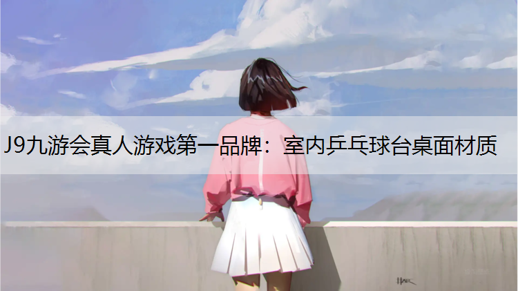 J9九游会真人游戏第一品牌：室内乒乓球台桌面材质