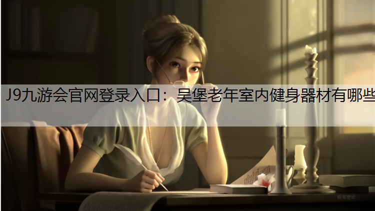 J9九游会官网登录入口：吴堡老年室内健身器材有哪些