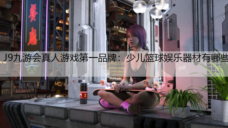 J9九游会真人游戏第一品牌：少儿篮球娱乐器材有哪些