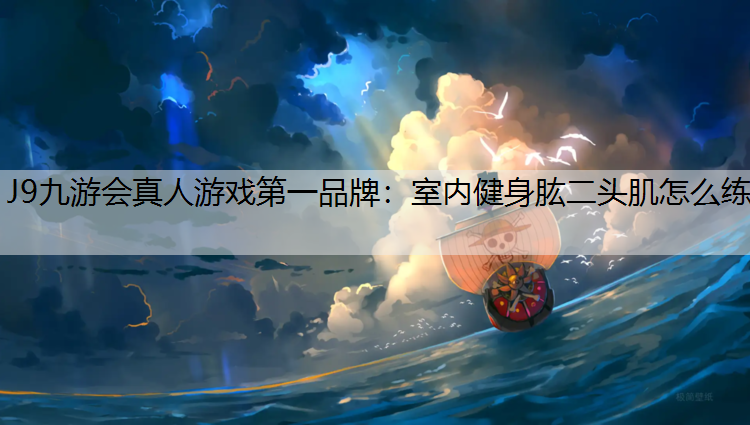 J9九游会真人游戏第一品牌：室内健身肱二头肌怎么练