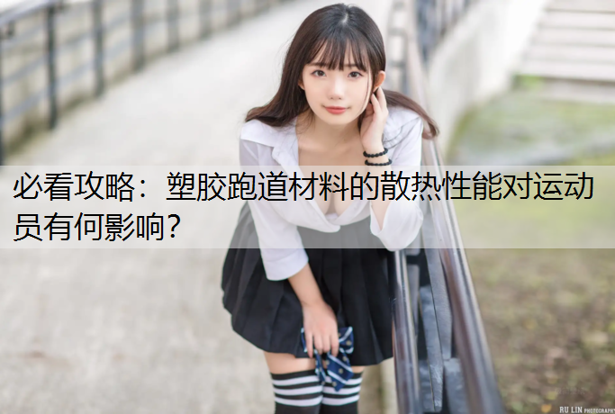 必看攻略：塑胶跑道材料的散热性能对运动员有何影响？