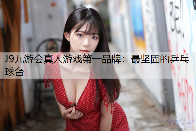 J9九游会真人游戏第一品牌：最坚固的乒乓球台