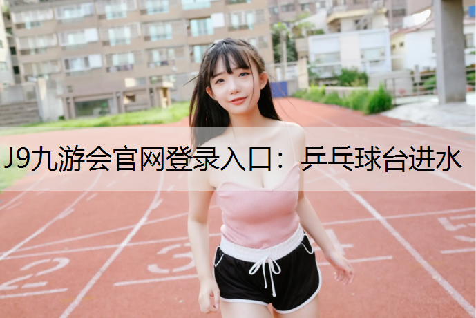 J9九游会官网登录入口：乒乓球台进水