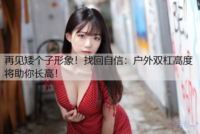 再见矮个子形象！找回自信：户外双杠高度将助你长高！
