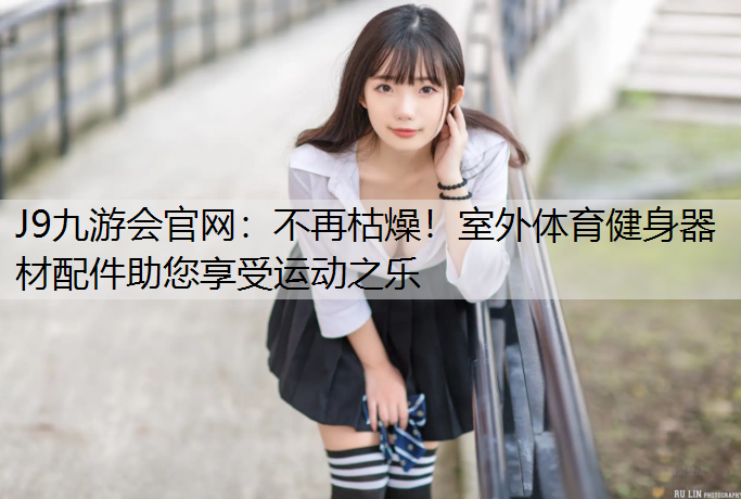 J9九游会官网：不再枯燥！室外体育健身器材配件助您享受运动之乐