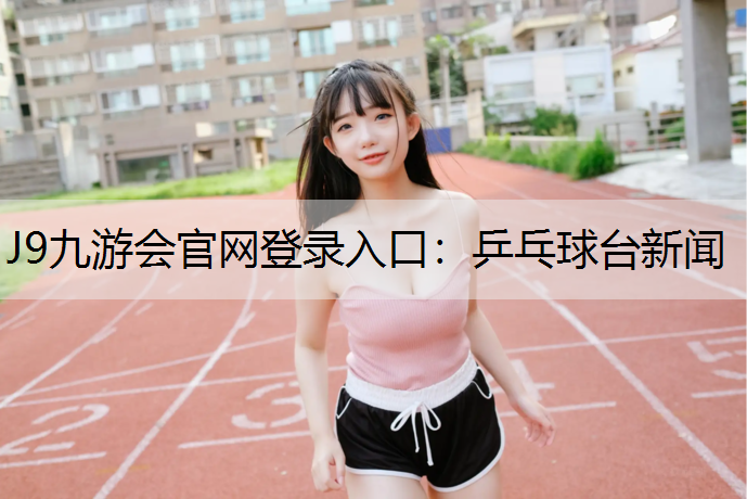 J9九游会官网登录入口：乒乓球台新闻
