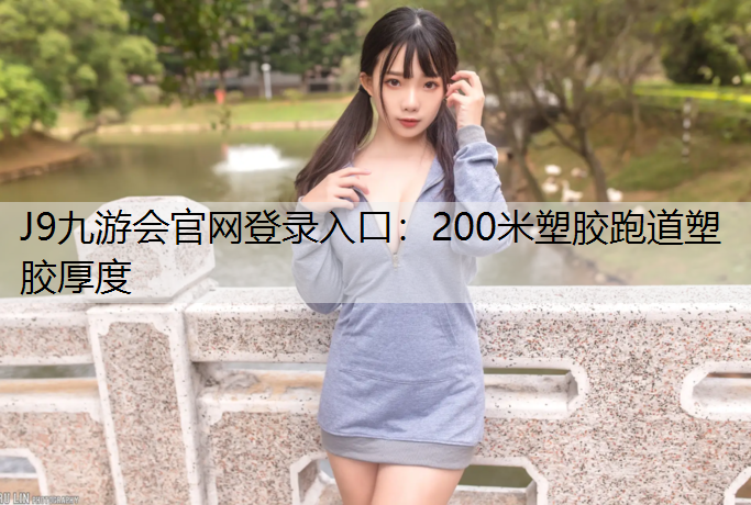 J9九游会官网登录入口：200米塑胶跑道塑胶厚度
