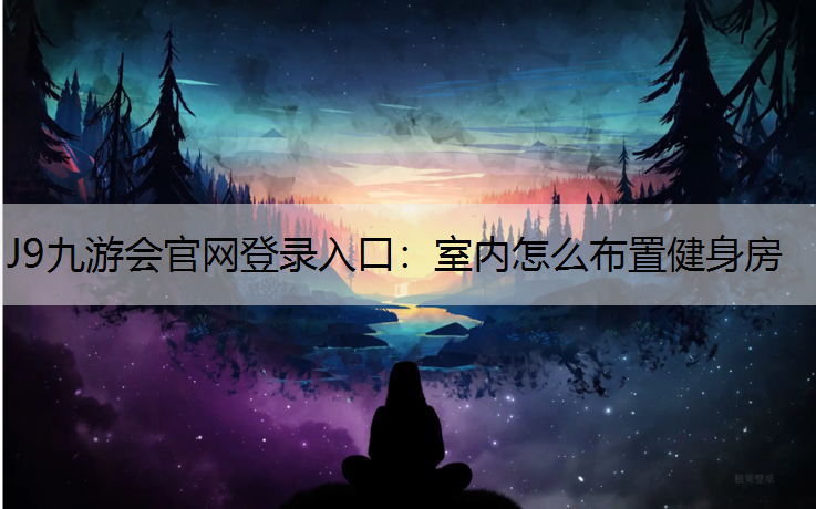 J9九游会官网登录入口：室内怎么布置健身房