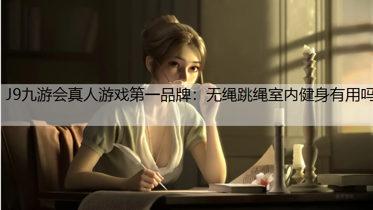J9九游会真人游戏第一品牌：无绳跳绳室内健身有用吗
