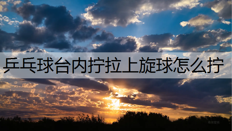 乒乓球台内拧拉上旋球怎么拧