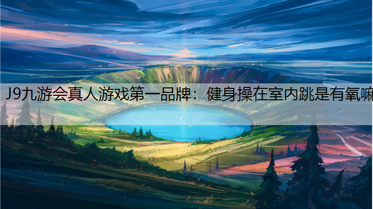 J9九游会真人游戏第一品牌：健身操在室内跳是有氧嘛