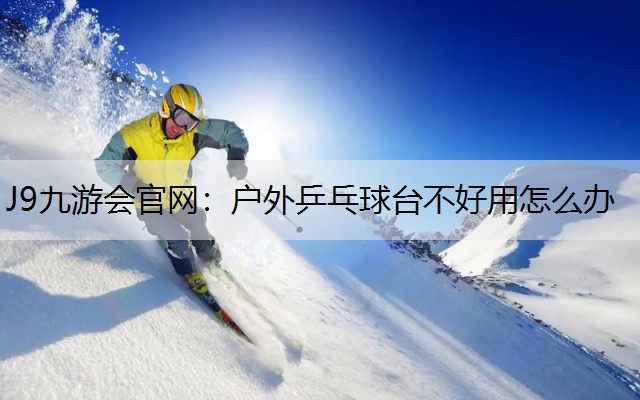 户外乒乓球台不好用怎么办
