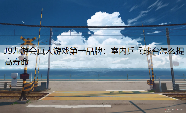 室内乒乓球台怎么提高寿命