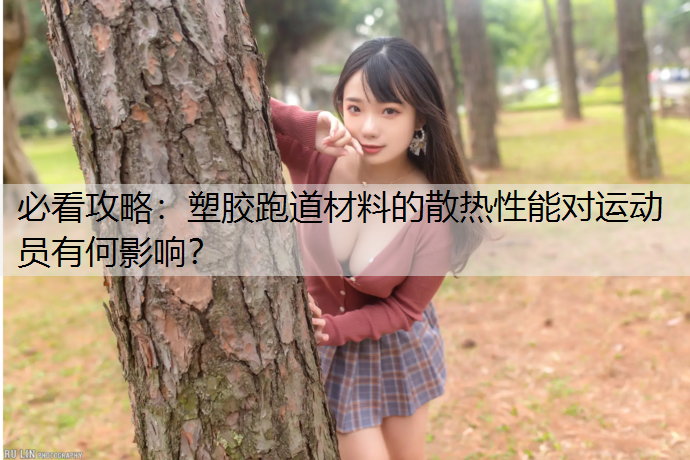 必看攻略：塑胶跑道材料的散热性能对运动员有何影响？
